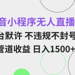 (13276期)抖音小程序无人直播 平台默许 不违规不封号 双管道收益 日入1500+ 小白…