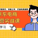 （13341期）京东电商运营实战课，传授开店、运营、营销技巧，快速上手，打造电商爆款