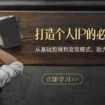 (13357期)打造个人IP的必修课:从基础剪辑到变现模式,助力你成为职业IP操盘手
