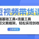 (13356期)短视频带货课:掌握基础工具+流量工具,爆款文案框架,轻松实现创收