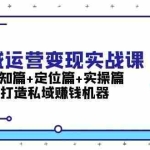 (13387期)私域运营变现实战课:认知篇+定位篇+实操篇,打造私域赚钱机器