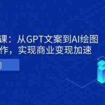 (13447期)AI个体变现课:从GPT文案到AI绘图,轻松高效创作,实现商业变现加速