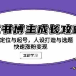 (13436期)小红书博主成长攻略:精准定位与起号,人设打造与选题,快速涨粉变现