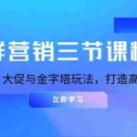(13431期)社群营销三节课精华:掌握叠价、大促与金字塔玩法,打造高效营销体系