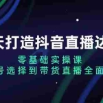 (13430期)七天打造抖音直播达人:零基础实操课,从账号选择到带货直播全面解析