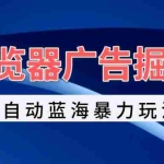 (13423期)浏览器广告掘金,全自动蓝海暴力玩法,轻松日入1000+矩阵无脑开干