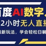(13403期)百度AI数字人直播,24小时无人值守,小白易上手,每天轻松躺赚800+