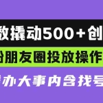 (13498期)两位数撬动500+创业粉,创业粉朋友圈投放操作教程,花小钱办大事内含找…