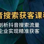 (13465期)抖音搜索获客课程:深入剖析抖音搜索流量,帮助企业实现精准获客