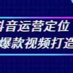 (13548期)抖音运营定位与爆款视频打造:定位运营方向,挖掘爆款选题,提升播放量