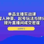 (13546期)单品主播实战课:详解留人种草、起号玩法与转化话术,提升直播间成交密度