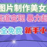 (13610期)单张图片作美女视频 ,多渠道变现 暴力起号,所有工具全免费 ,新手小…
