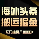 (13602期)海外头条搬运发帖,新手福音,听话照做,无门槛月入10000+