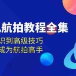 (13596期)无人机-航拍教程全集,从基础知识到高级技巧,让你快速成为航拍高手