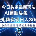 (13683期)今日头条最新玩法,思路简单,AI辅助,复制粘贴轻松矩阵日入3000+