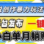 (13771期)最新小说创作暴力玩法,多平台发布,一键生成,新手小白单月躺赚2W+