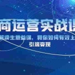 (13763期)电商运营实战课程:完整解读生意参谋,教你如何有效上架宝贝,引流变现