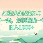 (13746期)AI撸头条最新3.0,5分钟一条,复制粘贴一学就会,日入1000+