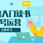 (13832期)0基础入门读书账号运营,系统课程助你解决素材、流量、变现等难题