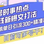 (13782期)头条号时事热点+赚钱新爆文打法,Ai洗稿单日引流300+精准创业粉,目前…