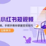 (13873期)打造爆款小红书短视频,从定位到变现全攻略,手把手教你掌握变现技巧