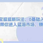 (13870期)开设淘宝逛逛新玩法,0基础入门副业,手把手带你进入蓝海市场,赚钱无忧