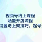 (13881期)视频号线上课程详解,涵盖开店流程,后台设置与上架技巧,起号法则
