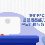 (13879期)低价PPC扫流秘籍:运营必备能力, 推广基础, 产品布局与数据化选款详解