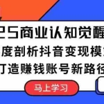 (13948期)2025商业认知觉醒课程:深度剖析抖音变现模式,打造赚钱账号新路径