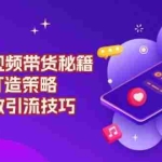 (13939期)原创 短视频带货秘籍,IP精准打造策略,同城高效引流技巧