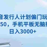 (13967期)抖音发行人计划偏门玩法,一单50,手机平板无脑操作,日入3000+
