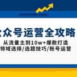 (13996期)公众号运营全攻略:从流量主到10w+爆款打造,领域选择/选题技巧/账号运营