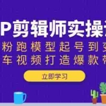 (13980期)IP剪辑师实操课:涨粉跑模型起号到变现,挂车视频打造爆款带货