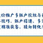 (13979期)竞价推广多账户投放与获客技巧,账户搭建,多渠道精准获客,提升转化率