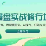 (14037期)操盘实战修行地:包括销售、短视频培训、AI操作,打造专业操盘手