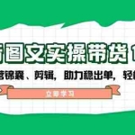 (14038期)抖音 图文实操带货15期,含账号运营锦囊、剪辑,助力稳出单,轻松月入N万