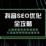 (14023期)抖音 SEO优化全攻略,从搜索案例到商城搜索,打造高效短视频运营体系