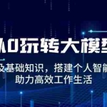 (14009期)从0玩转大模型,普及基础知识,搭建个人智能体,助力高效工作生活