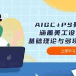 (14062期)AIGC+PS美工教程:涵盖美工设计概述、基础理论与多项实操技能