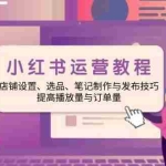 (14060期)小红书运营教程:店铺设置、选品、笔记制作与发布技巧、提高播放量与订…