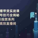 (14136期)抖音直播带货实战课:起号稳号技巧全揭秘, 千川投放系列, 打造高效直播间