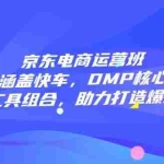 (14131期)京东电商运营班:涵盖快车,DMP核心及各工具组合,助力打造爆款商品