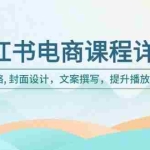 (14121期)小红书电商课程详解:选品策略, 封面设计,文案撰写,提升播放量与订单