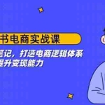 (14122期)小红书电商实战课:开店到爆款笔记,打造电商逻辑体系,提升变现能力