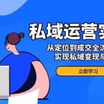 (14098期)私域运营实战课,从定位到成交全流程解析,实现私域变现与复购