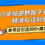 (14082期)25年贴吧野路子引流术,精准私信粉丝,单号日引流300+精准创业粉