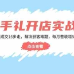 (14151期)伴手礼开店实战课:从定位到成交16步走,解决获客难题,每月营收增5w+