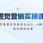 (14146期)视觉营销实操课, 从视觉重要性到差异化设计, 4模块体系, 助你高转化率