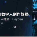 (14206期)3大平台AI数字人制作教程,腾讯智影、万兴播爆、HeyGen带你玩转数字人