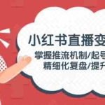 (14189期)小红书直播变现实操:掌握推流机制/起号筹备策略/精细化复盘/提升运营力